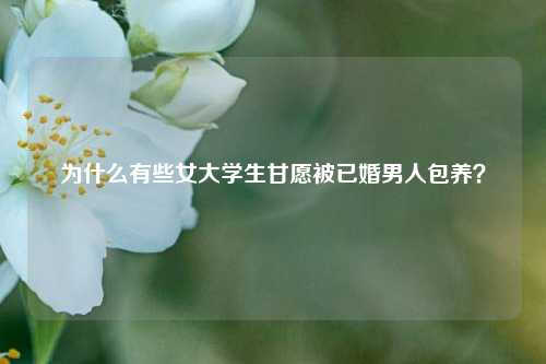 为什么有些女大学生甘愿被已婚男人包养?-第1张图片-情感百科_恋爱技巧_男女网恋_恋爱攻略_婚姻资讯_婚内出轨_情感百科之家 为什么有些女大学生甘愿被已婚男人包养?-第1张图片-情感百科_恋爱技巧_男女网恋_恋爱攻略_婚姻资讯_婚内出轨_情感百科之家