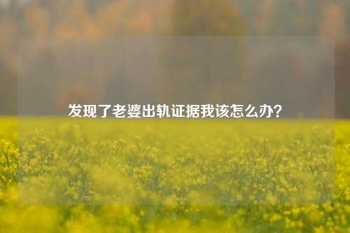 发现了老婆出轨证据我该怎么办?-第1张图片-情感百科_恋爱技巧_男女网恋_恋爱攻略_婚姻资讯_婚内出轨_情感百科之家 发现了老婆出轨证据我该怎么办?-第1张图片-情感百科_恋爱技巧_男女网恋_恋爱攻略_婚姻资讯_婚内出轨_情感百科之家