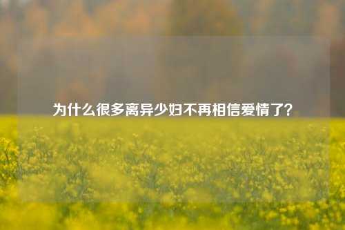 为什么很多离异少妇不再相信爱情了?-第1张图片-情感百科_恋爱技巧_男女网恋_恋爱攻略_婚姻资讯_婚内出轨_情感百科之家 为什么很多离异少妇不再相信爱情了?-第1张图片-情感百科_恋爱技巧_男女网恋_恋爱攻略_婚姻资讯_婚内出轨_情感百科之家