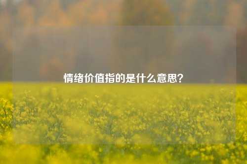 情绪价值指的是什么意思?-第1张图片-情感百科_恋爱技巧_男女网恋_恋爱攻略_婚姻资讯_婚内出轨_情感百科之家 情绪价值指的是什么意思?-第1张图片-情感百科_恋爱技巧_男女网恋_恋爱攻略_婚姻资讯_婚内出轨_情感百科之家