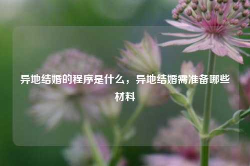异地结婚的程序是什么,异地结婚需准备哪些材料-第1张图片-情感百科_恋爱技巧_男女网恋_恋爱攻略_婚姻资讯_婚内出轨_情感百科之家 异地结婚的程序是什么,异地结婚需准备哪些材料-第1张图片-情感百科_恋爱技巧_男女网恋_恋爱攻略_婚姻资讯_婚内出轨_情感百科之家