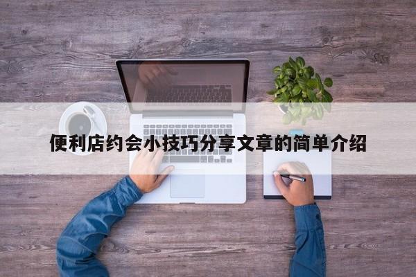 便利店约会小技巧分享文章的简单介绍