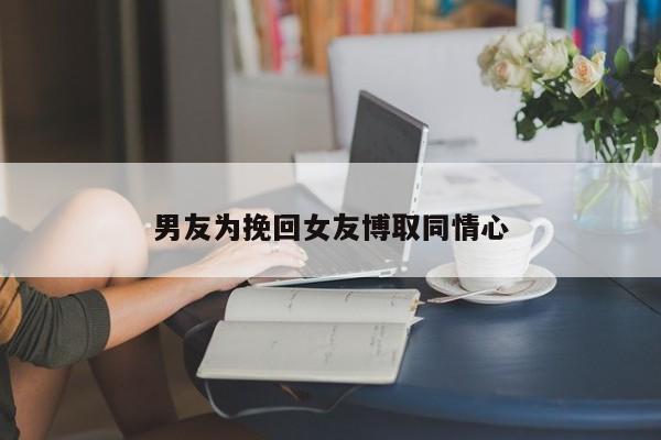 男友为挽回女友博取同情心