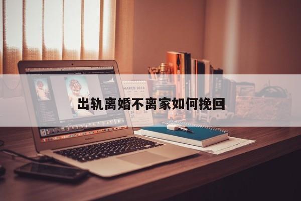 出轨离婚不离家如何挽回