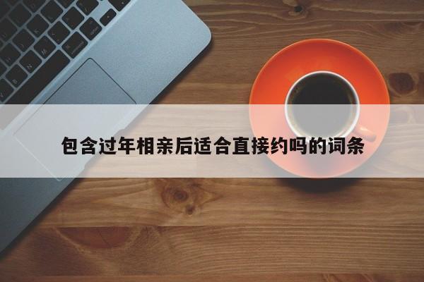 包含过年相亲后适合直接约吗的词条