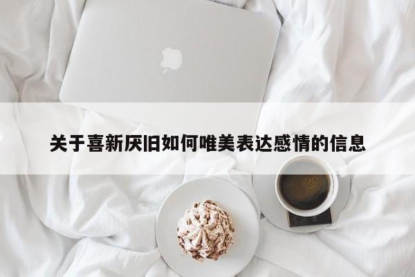 关于喜新厌旧如何唯美表达感情的信息