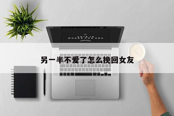 另一半不爱了怎么挽回女友
