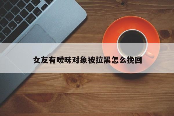 女友有暧昧对象被拉黑怎么挽回