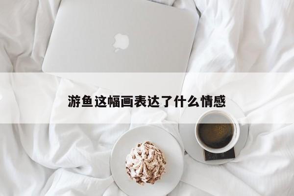 游鱼这幅画表达了什么情感