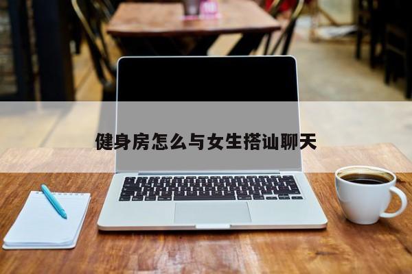 健身房怎么与女生搭讪聊天