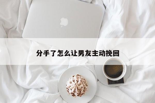 分手了怎么让男友主动挽回