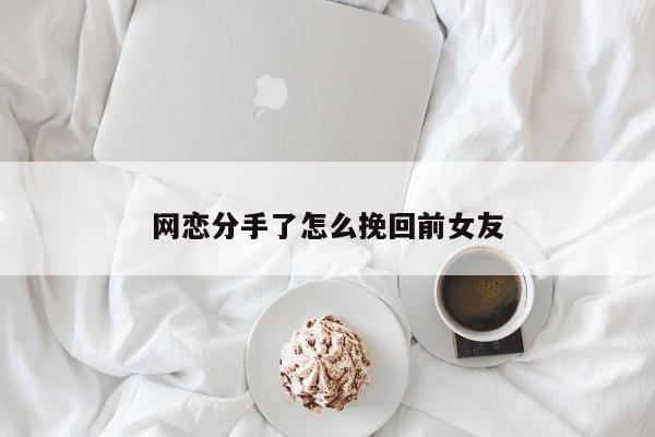 网恋分手了怎么挽回前女友