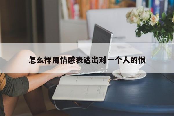 怎么样用情感表达出对一个人的恨