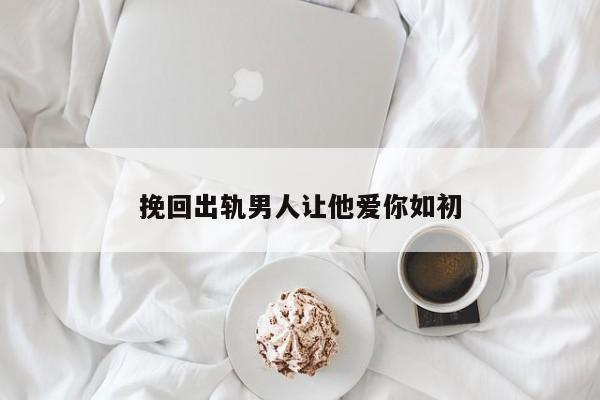 挽回出轨男人让他爱你如初