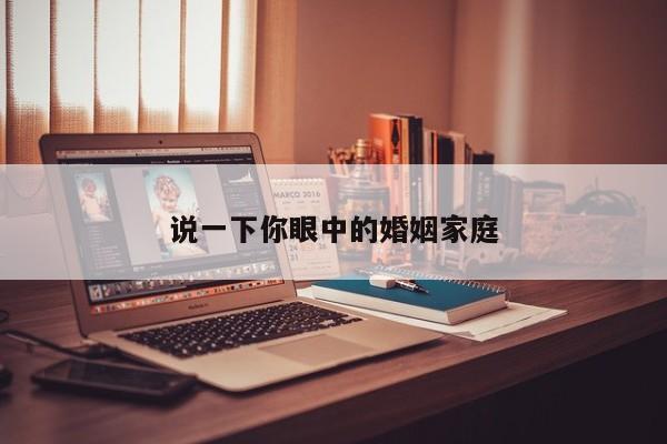 说一下你眼中的婚姻家庭