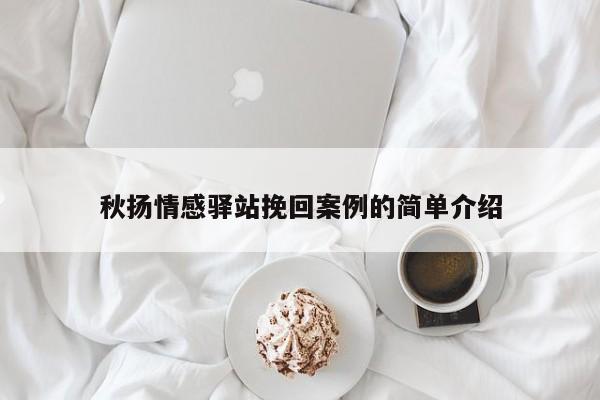 秋扬情感驿站挽回案例的简单介绍