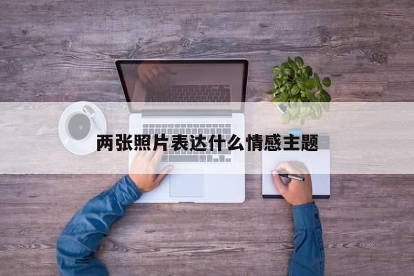 两张照片表达什么情感主题