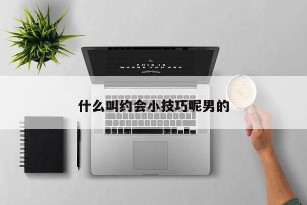 什么叫约会小技巧呢男的