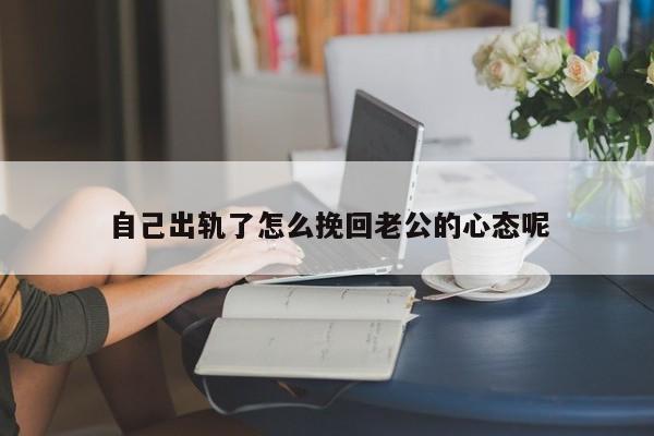 自己出轨了怎么挽回老公的心态呢