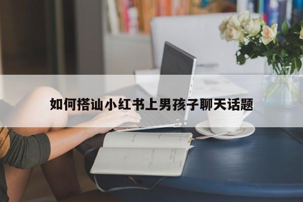 如何搭讪小红书上男孩子聊天话题