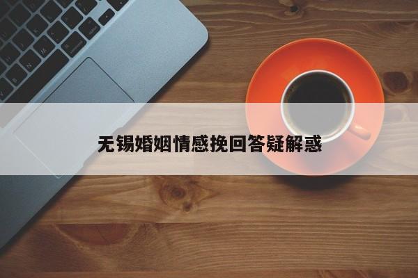 无锡婚姻情感挽回答疑解惑