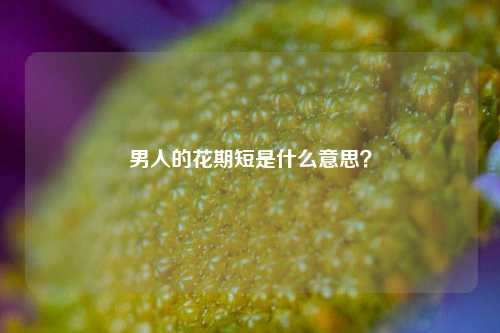 男人的花期短是什么意思?-第1张图片-情感百科_恋爱技巧_男女网恋_恋爱攻略_婚姻资讯_婚内出轨_情感百科之家 男人的花期短是什么意思?-第1张图片-情感百科_恋爱技巧_男女网恋_恋爱攻略_婚姻资讯_婚内出轨_情感百科之家