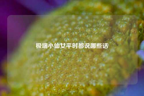 极端小仙女平时都说哪些话-第1张图片-情感百科_恋爱技巧_男女网恋_恋爱攻略_婚姻资讯_婚内出轨_情感百科之家