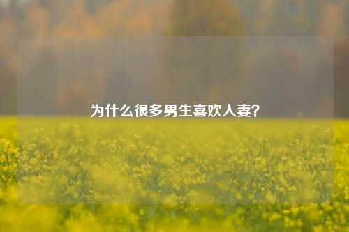 为什么很多男生喜欢人妻?-第1张图片-情感百科_恋爱技巧_男女网恋_恋爱攻略_婚姻资讯_婚内出轨_情感百科之家 为什么很多男生喜欢人妻?-第1张图片-情感百科_恋爱技巧_男女网恋_恋爱攻略_婚姻资讯_婚内出轨_情感百科之家