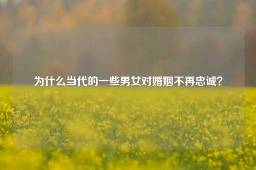 为什么当代的一些男女对婚姻不再忠诚？-第1张图片-情感百科_恋爱技巧_男女网恋_恋爱攻略_婚姻资讯_婚内出轨_情感百科之家