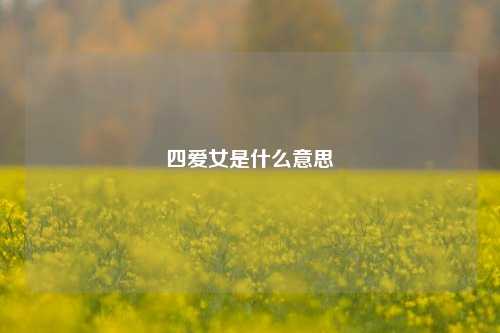 四爱女是什么意思-第1张图片-情感百科_恋爱技巧_男女网恋_恋爱攻略_婚姻资讯_婚内出轨_情感百科之家 四爱女是什么意思-第1张图片-情感百科_恋爱技巧_男女网恋_恋爱攻略_婚姻资讯_婚内出轨_情感百科之家