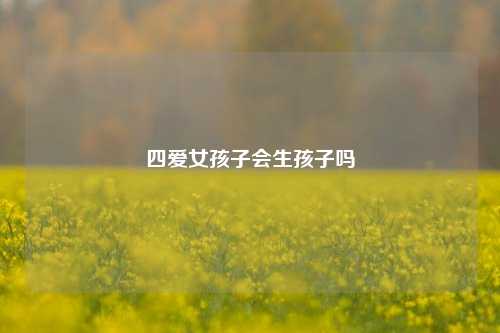 四爱女孩子会生孩子吗-第1张图片-情感百科_恋爱技巧_男女网恋_恋爱攻略_婚姻资讯_婚内出轨_情感百科之家 四爱女孩子会生孩子吗-第1张图片-情感百科_恋爱技巧_男女网恋_恋爱攻略_婚姻资讯_婚内出轨_情感百科之家