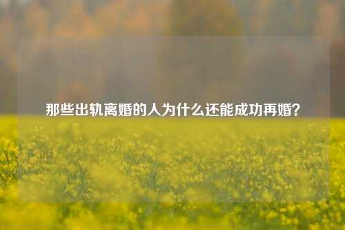 那些出轨离婚的人为什么还能成功再婚?-第1张图片-情感百科_恋爱技巧_男女网恋_恋爱攻略_婚姻资讯_婚内出轨_情感百科之家 那些出轨离婚的人为什么还能成功再婚?-第1张图片-情感百科_恋爱技巧_男女网恋_恋爱攻略_婚姻资讯_婚内出轨_情感百科之家