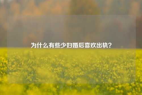 为什么有些少妇婚后喜欢出轨?-第1张图片-情感百科_恋爱技巧_男女网恋_恋爱攻略_婚姻资讯_婚内出轨_情感百科之家 为什么有些少妇婚后喜欢出轨?-第1张图片-情感百科_恋爱技巧_男女网恋_恋爱攻略_婚姻资讯_婚内出轨_情感百科之家