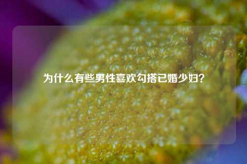 为什么有些男性喜欢勾搭已婚少妇?-第1张图片-情感百科_恋爱技巧_男女网恋_恋爱攻略_婚姻资讯_婚内出轨_情感百科之家 为什么有些男性喜欢勾搭已婚少妇?-第1张图片-情感百科_恋爱技巧_男女网恋_恋爱攻略_婚姻资讯_婚内出轨_情感百科之家