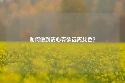 如何做到清心寡欲远离女色?-第1张图片-情感百科_恋爱技巧_男女网恋_恋爱攻略_婚姻资讯_婚内出轨_情感百科之家 如何做到清心寡欲远离女色?-第1张图片-情感百科_恋爱技巧_男女网恋_恋爱攻略_婚姻资讯_婚内出轨_情感百科之家