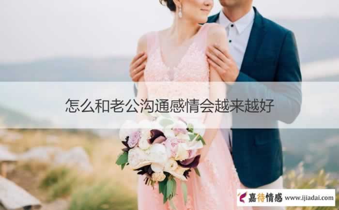 怎么和老公沟通感情会越来越好 怎样经营婚姻和夫妻感情_情感